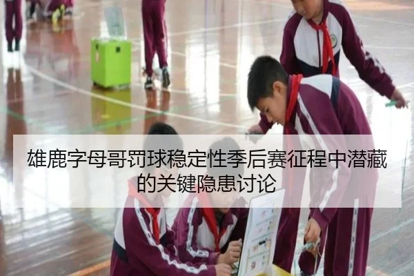 雄鹿字母哥罚球稳定性季后赛征程中潜藏的关键隐患讨论