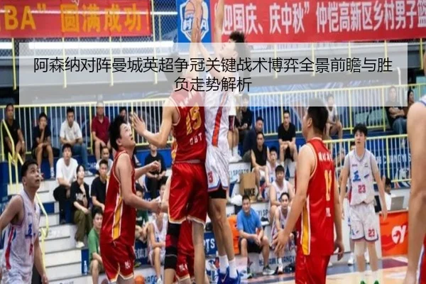 阿森纳对阵曼城英超争冠关键战术博弈全景前瞻与胜负走势解析
