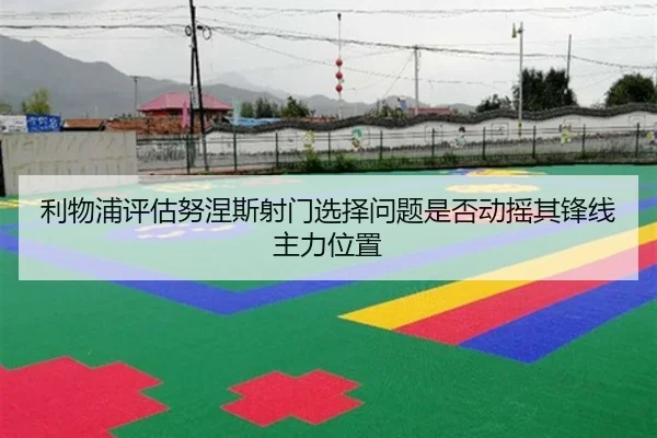 利物浦评估努涅斯射门选择问题是否动摇其锋线主力位置