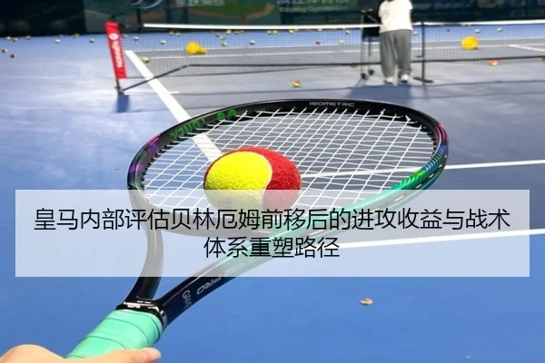 皇马内部评估贝林厄姆前移后的进攻收益与战术体系重塑路径