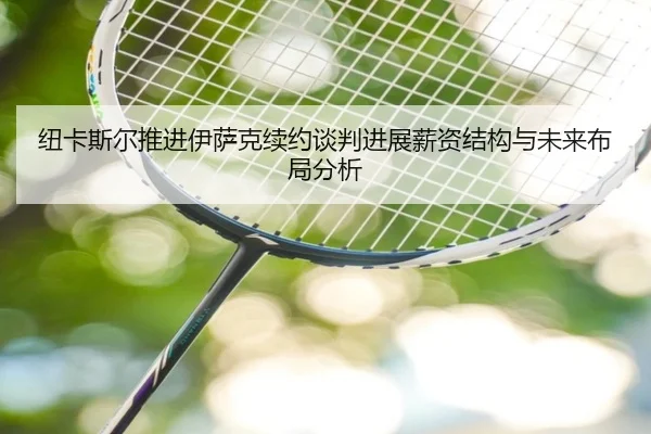 纽卡斯尔推进伊萨克续约谈判进展薪资结构与未来布局分析