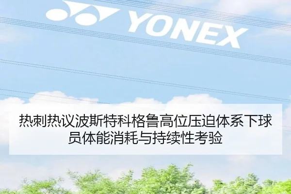 热刺热议波斯特科格鲁高位压迫体系下球员体能消耗与持续性考验