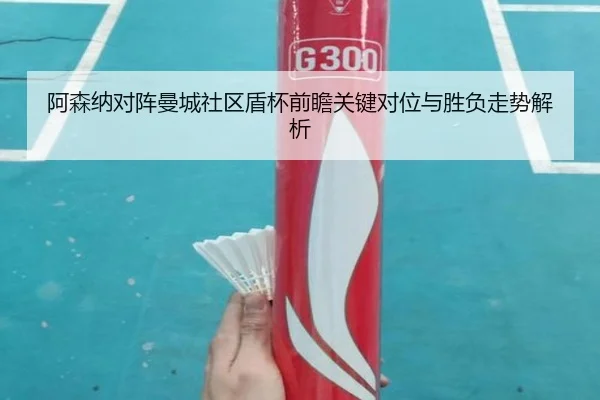 阿森纳对阵曼城社区盾杯前瞻关键对位与胜负走势解析