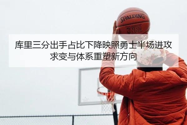库里三分出手占比下降映照勇士半场进攻求变与体系重塑新方向